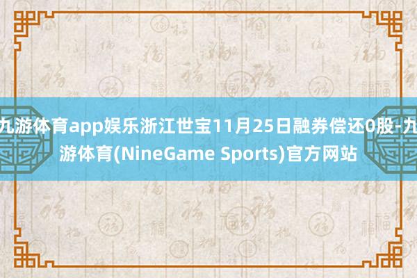 九游体育app娱乐浙江世宝11月25日融券偿还0股-九游体育