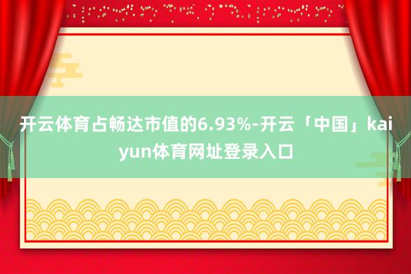 开云体育占畅达市值的6.93%-开云「中国」kaiyun体育网址登录入口