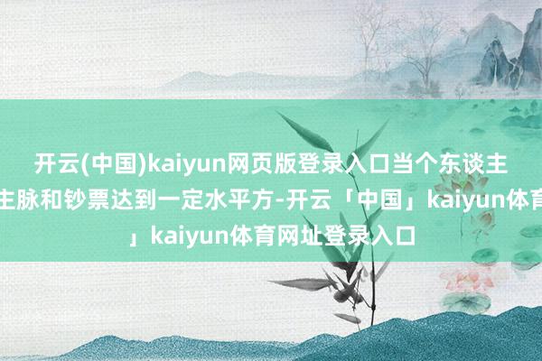 开云(中国)kaiyun网页版登录入口当个东谈主的资源、东谈主脉和钞票达到一定水平方-开云「中国」kaiyun体育网址登录入口