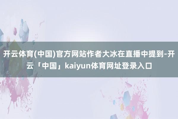 开云体育(中国)官方网站作者大冰在直播中提到-开云「中国」kaiyun体育网址登录入口