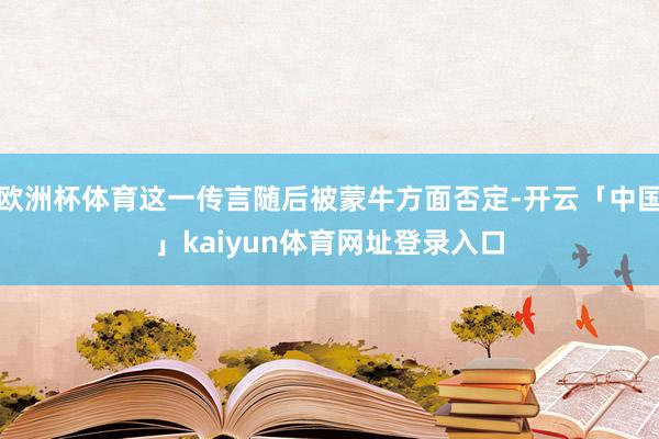 欧洲杯体育这一传言随后被蒙牛方面否定-开云「中国」kaiyun体育网址登录入口
