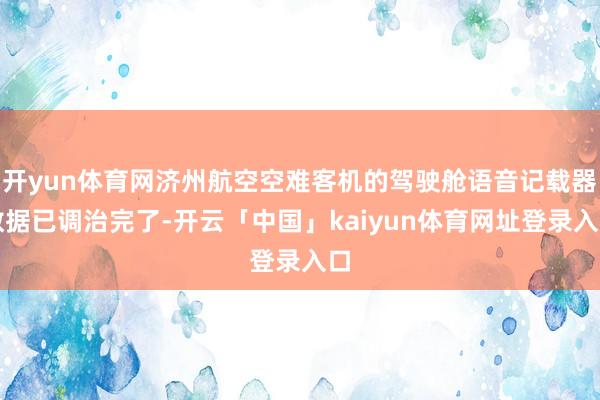 开yun体育网济州航空空难客机的驾驶舱语音记载器数据已调治完