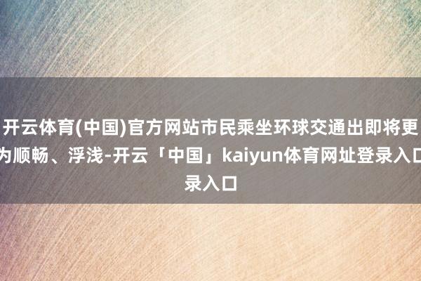 开云体育(中国)官方网站市民乘坐环球交通出即将更为顺畅、浮浅
