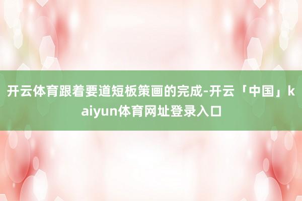 开云体育　　跟着要道短板策画的完成-开云「中国」kaiyun