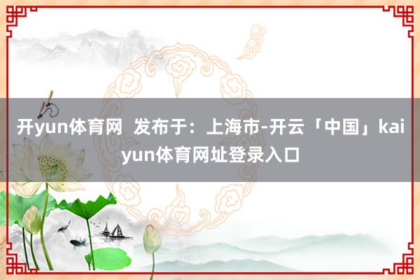 开yun体育网  发布于：上海市-开云「中国」kaiyun体育网址登录入口
