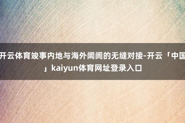 开云体育竣事内地与海外阛阓的无缝对接-开云「中国」kaiyun体育网址登录入口