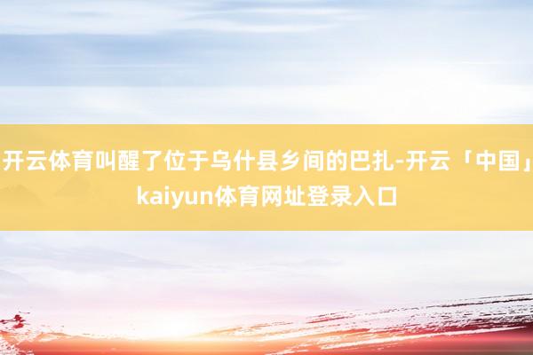 开云体育叫醒了位于乌什县乡间的巴扎-开云「中国」kaiyun体育网址登录入口