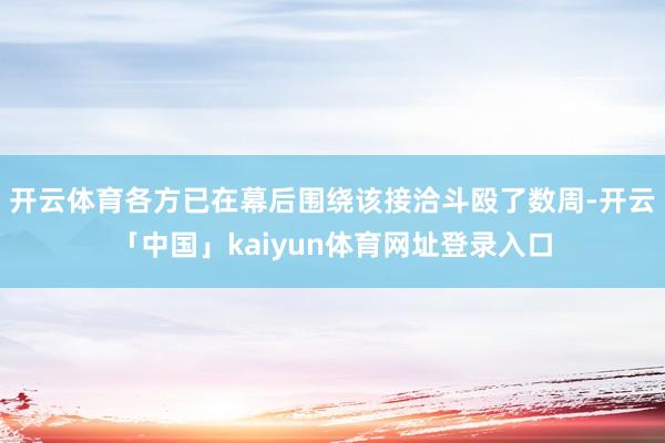 开云体育各方已在幕后围绕该接洽斗殴了数周-开云「中国」kai