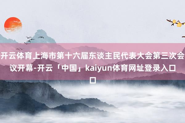 开云体育上海市第十六届东谈主民代表大会第三次会议开幕-开云「中国」kaiyun体育网址登录入口