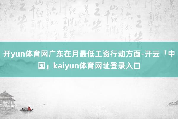 开yun体育网广东在月最低工资行动方面-开云「中国」kaiy