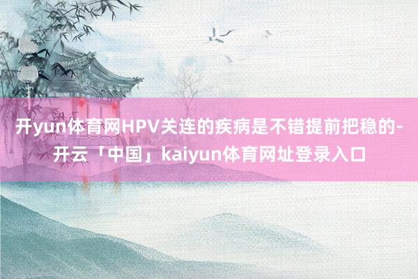 开yun体育网HPV关连的疾病是不错提前把稳的-开云「中国」