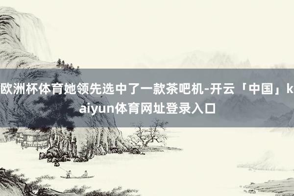 欧洲杯体育她领先选中了一款茶吧机-开云「中国」kaiyun体
