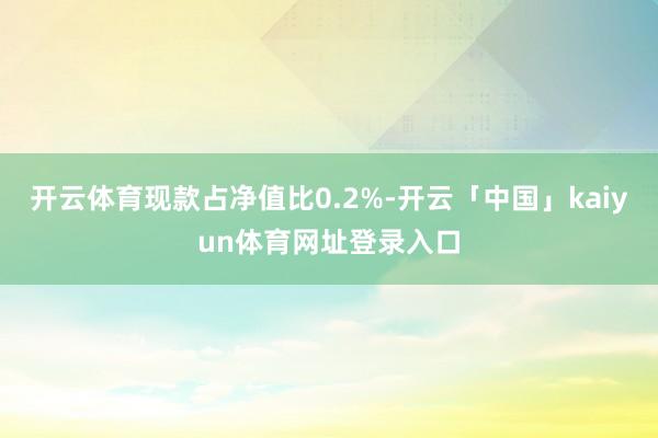 开云体育现款占净值比0.2%-开云「中国」kaiyun体育网址登录入口