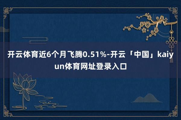 开云体育近6个月飞腾0.51%-开云「中国」kaiyun体育网址登录入口