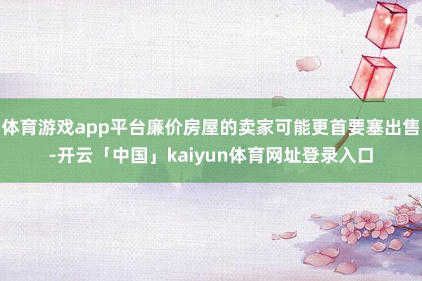 体育游戏app平台廉价房屋的卖家可能更首要塞出售-开云「中国