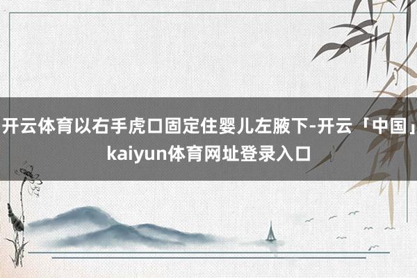 开云体育以右手虎口固定住婴儿左腋下-开云「中国」kaiyun体育网址登录入口