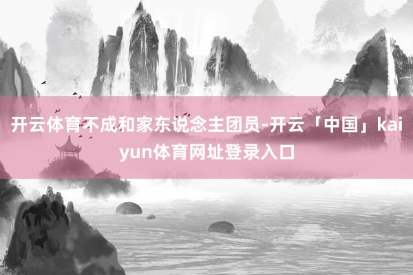 开云体育不成和家东说念主团员-开云「中国」kaiyun体育网址登录入口