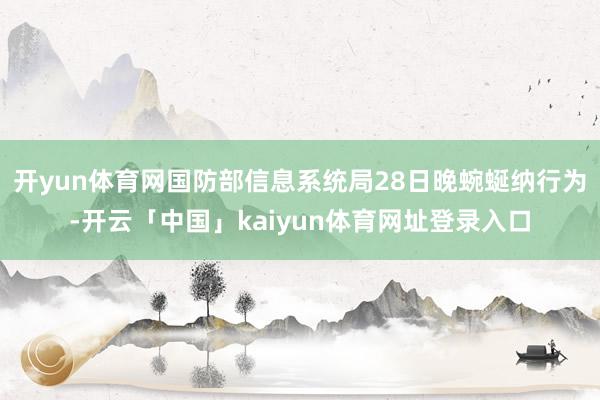 开yun体育网国防部信息系统局28日晚蜿蜒纳行为-开云「中国」kaiyun体育网址登录入口