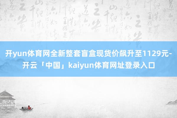 开yun体育网全新整套盲盒现货价飙升至1129元-开云「中国