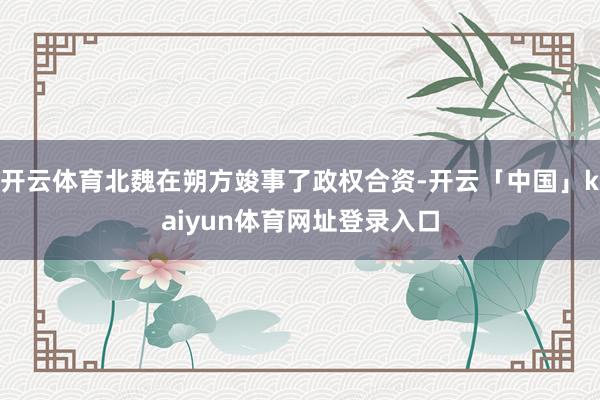 开云体育北魏在朔方竣事了政权合资-开云「中国」kaiyun体育网址登录入口
