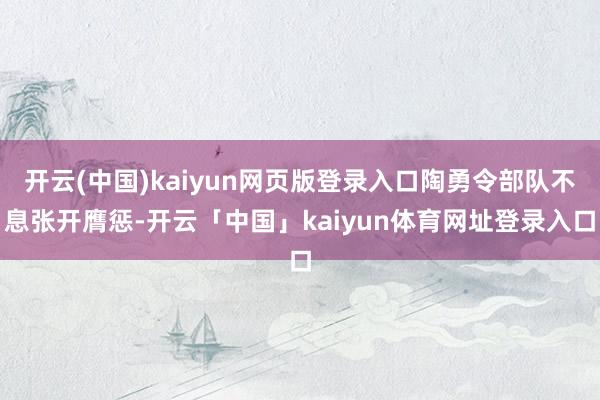开云(中国)kaiyun网页版登录入口陶勇令部队不息张开膺惩-开云「中国」kaiyun体育网址登录入口