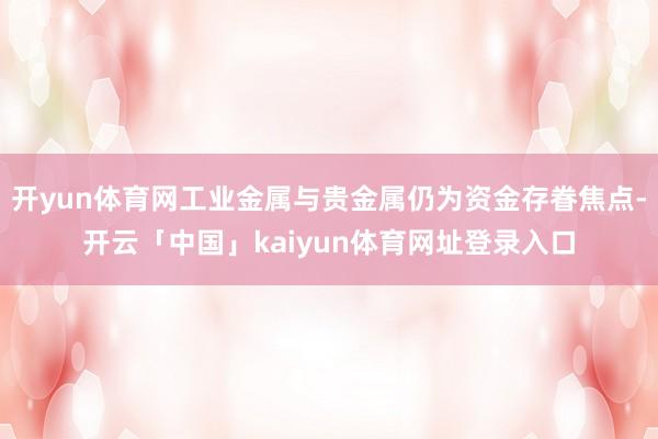 开yun体育网工业金属与贵金属仍为资金存眷焦点-开云「中国」