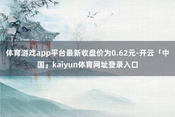 体育游戏app平台最新收盘价为0.62元-开云「中国」kaiyun体育网址登录入口