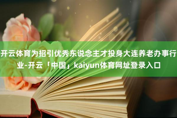 开云体育为招引优秀东说念主才投身大连养老办事行业-开云「中国」kaiyun体育网址登录入口