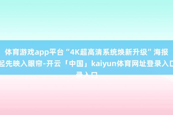 体育游戏app平台“4K超高清系统焕新升级”海报起先映入眼帘-开云「中国」kaiyun体育网址登录入口
