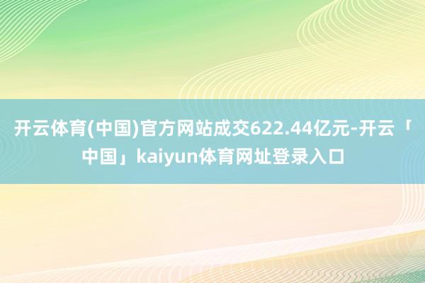 开云体育(中国)官方网站成交622.44亿元-开云「中国」kaiyun体育网址登录入口