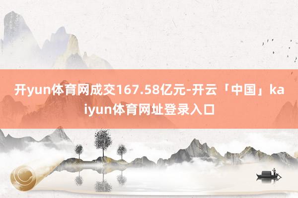 开yun体育网成交167.58亿元-开云「中国」kaiyun体育网址登录入口