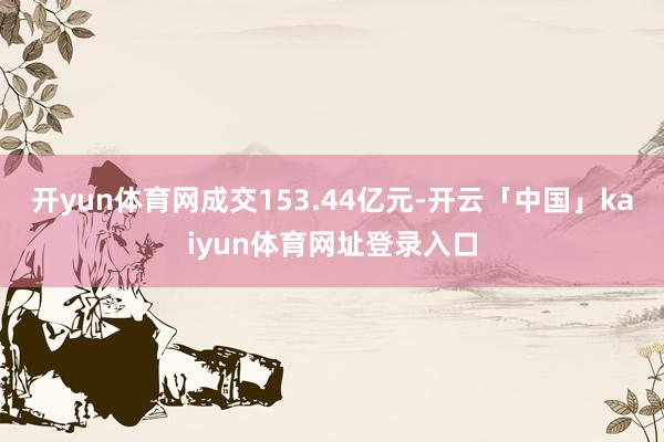 开yun体育网成交153.44亿元-开云「中国」kaiyun体育网址登录入口