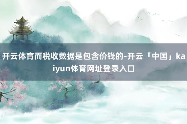 开云体育而税收数据是包含价钱的-开云「中国」kaiyun体育网址登录入口