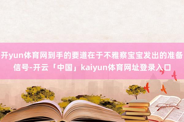 开yun体育网到手的要道在于不雅察宝宝发出的准备信号-开云「中国」kaiyun体育网址登录入口