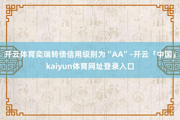 开云体育奕瑞转债信用级别为“AA”-开云「中国」kaiyun体育网址登录入口