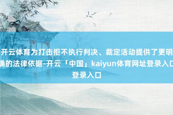 开云体育为打击拒不执行判决、裁定活动提供了更明确的法律依据-开云「中国」kaiyun体育网址登录入口