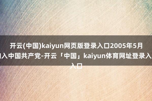 开云(中国)kaiyun网页版登录入口2005年5月加入中国共产党-开云「中国」kaiyun体育网址登录入口