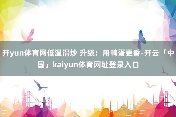 开yun体育网低温滑炒 升级：用鸭蛋更香-开云「中国」kaiyun体育网址登录入口