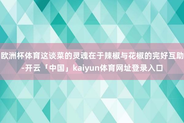 欧洲杯体育这谈菜的灵魂在于辣椒与花椒的完好互助-开云「中国」kaiyun体育网址登录入口