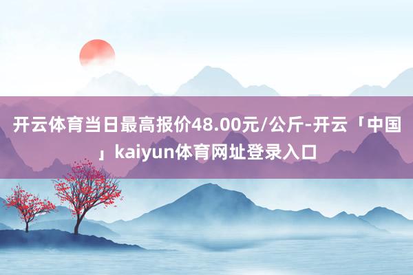 开云体育当日最高报价48.00元/公斤-开云「中国」kaiyun体育网址登录入口