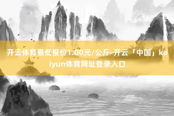 开云体育最低报价1.00元/公斤-开云「中国」kaiyun体育网址登录入口