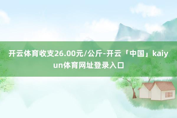 开云体育收支26.00元/公斤-开云「中国」kaiyun体育网址登录入口