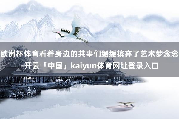 欧洲杯体育看着身边的共事们缓缓摈弃了艺术梦念念-开云「中国」kaiyun体育网址登录入口