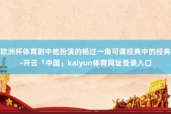 欧洲杯体育剧中他扮演的杨过一角可谓经典中的经典-开云「中国」kaiyun体育网址登录入口