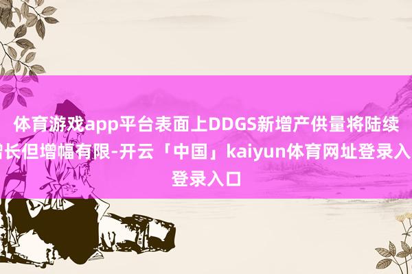 体育游戏app平台表面上DDGS新增产供量将陆续增长但增幅有限-开云「中国」kaiyun体育网址登录入口